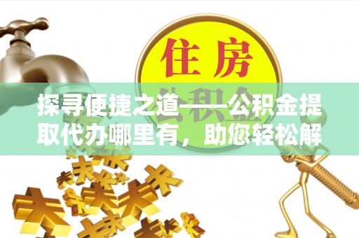 平邑探寻便捷之道——公积金提取代办哪里有，助您轻松解决资金难题