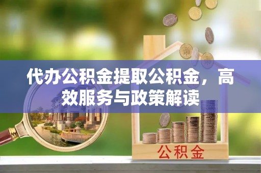 平邑代办公积金提取公积金，高效服务与政策解读