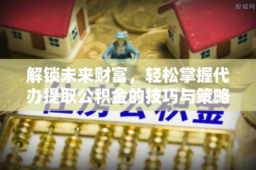 平邑解锁未来财富，轻松掌握代办提取公积金的技巧与策略
