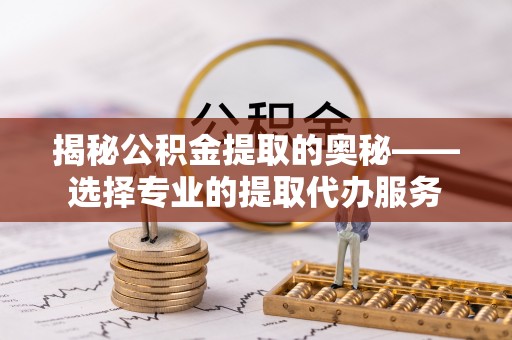 平邑揭秘公积金提取的奥秘——选择专业的提取代办服务