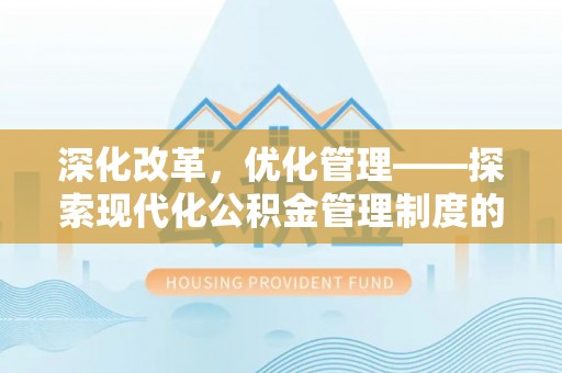 平邑深化改革，优化管理——探索现代化公积金管理制度的实践与未来