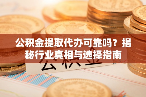 平邑公积金提取代办可靠吗？揭秘行业真相与选择指南
