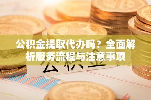 平邑公积金提取代办吗？全面解析服务流程与注意事项