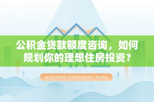 平邑公积金贷款额度咨询，如何规划你的理想住房投资？