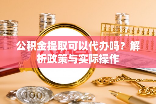 平邑公积金提取可以代办吗？解析政策与实际操作