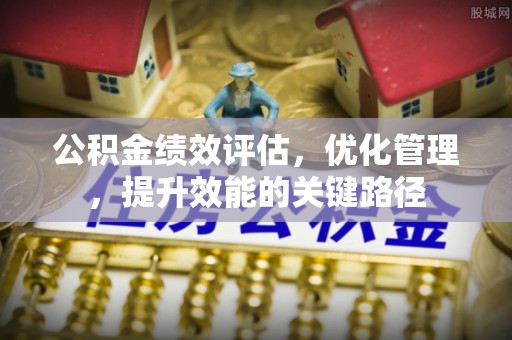平邑公积金绩效评估，优化管理，提升效能的关键路径