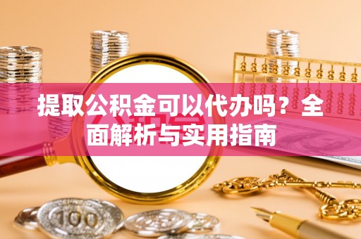 平邑提取公积金可以代办吗？全面解析与实用指南