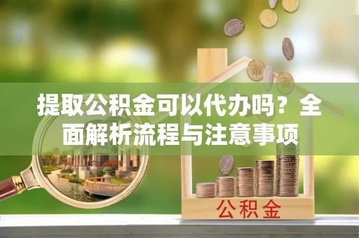 平邑提取公积金可以代办吗？全面解析流程与注意事项