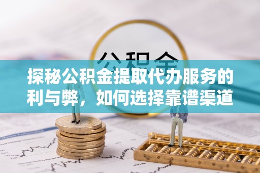 平邑探秘公积金提取代办服务的利与弊，如何选择靠谱渠道？