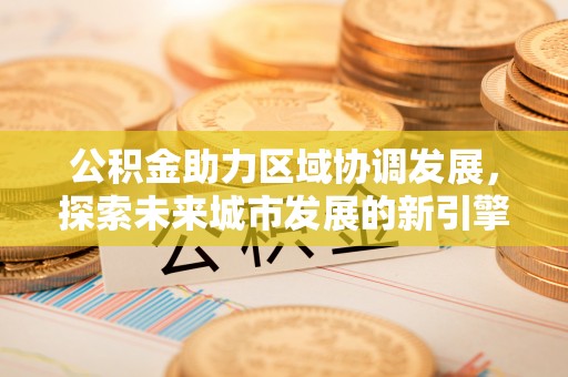 平邑公积金助力区域协调发展，探索未来城市发展的新引擎