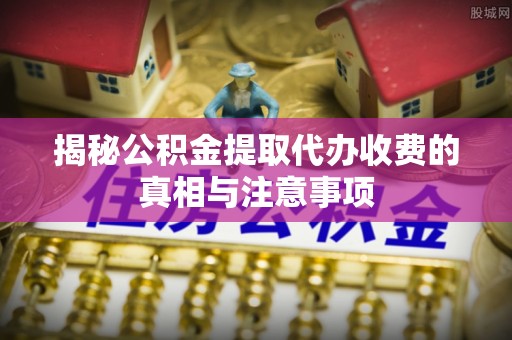 平邑揭秘公积金提取代办收费的真相与注意事项