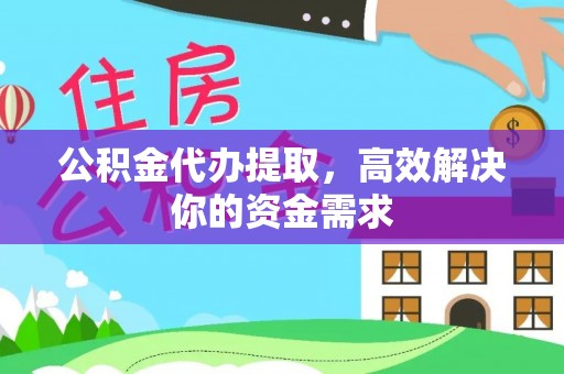 平邑公积金代办提取，高效解决你的资金需求
