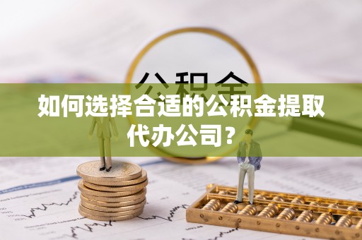 平邑如何选择合适的公积金提取代办公司？