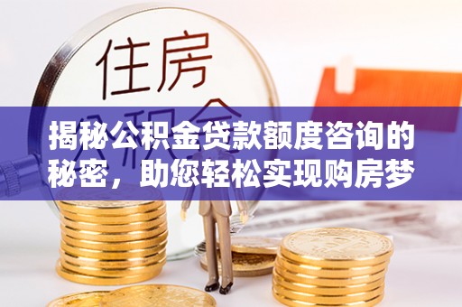 平邑揭秘公积金贷款额度咨询的秘密，助您轻松实现购房梦想