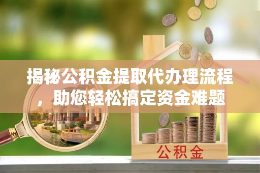 平邑揭秘公积金提取代办理流程，助您轻松搞定资金难题