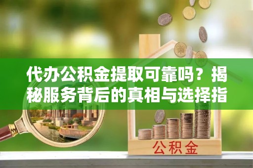 平邑代办公积金提取可靠吗？揭秘服务背后的真相与选择指南