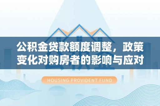 平邑公积金贷款额度调整，政策变化对购房者的影响与应对策略