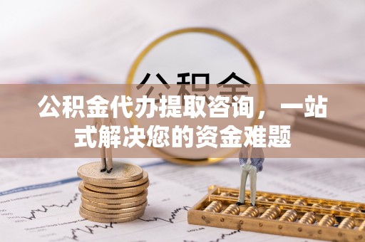 平邑公积金代办提取咨询，一站式解决您的资金难题