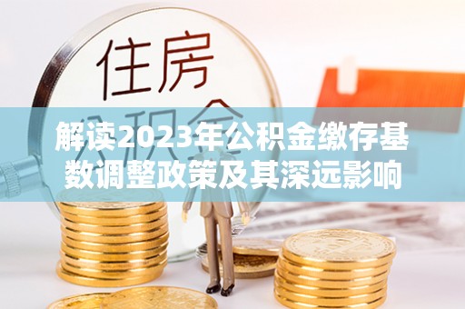 平邑解读2023年公积金缴存基数调整政策及其深远影响