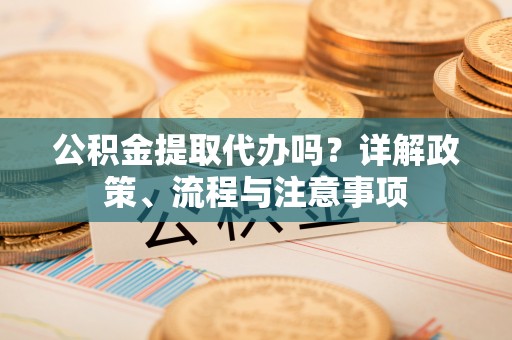 平邑公积金提取代办吗？详解政策、流程与注意事项
