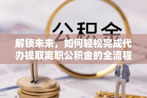 平邑解锁未来，如何轻松完成代办提取离职公积金的全流程