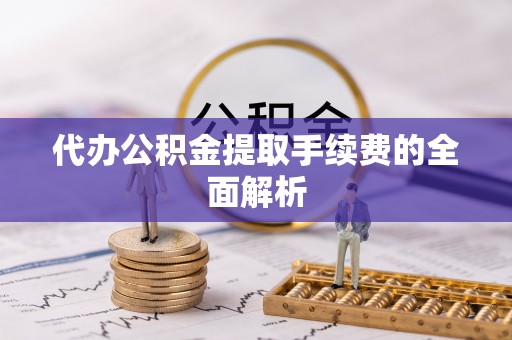 平邑代办公积金提取手续费的全面解析