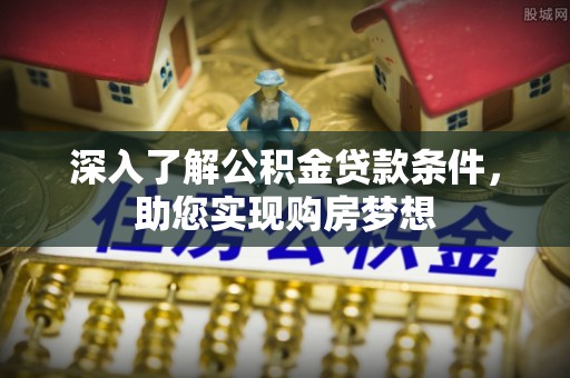 平邑深入了解公积金贷款条件，助您实现购房梦想