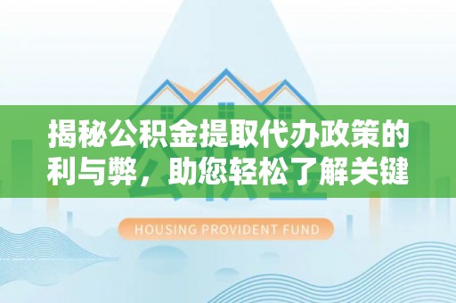平邑揭秘公积金提取代办政策的利与弊，助您轻松了解关键要点