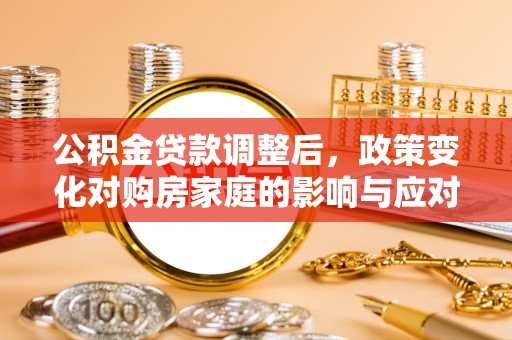 平邑公积金贷款调整后，政策变化对购房家庭的影响与应对策略