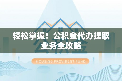 平邑轻松掌握！公积金代办提取业务全攻略