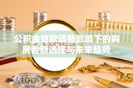 平邑公积金贷款调整影响下的购房者新选择与未来趋势