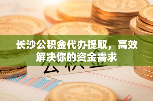 平邑长沙公积金代办提取，高效解决你的资金需求
