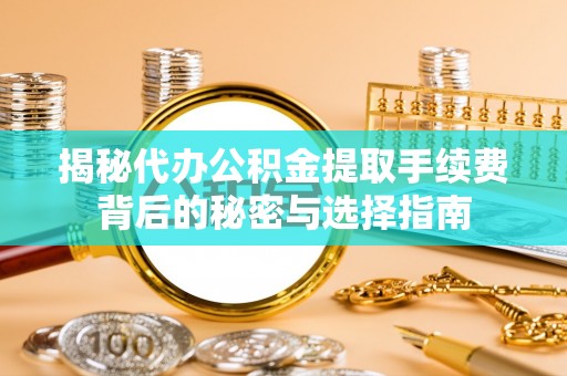 平邑揭秘代办公积金提取手续费背后的秘密与选择指南