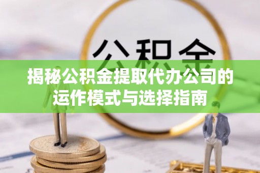 平邑揭秘公积金提取代办公司的运作模式与选择指南