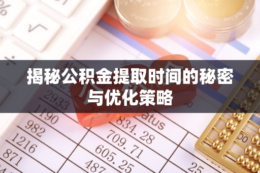 平邑揭秘公积金提取时间的秘密与优化策略
