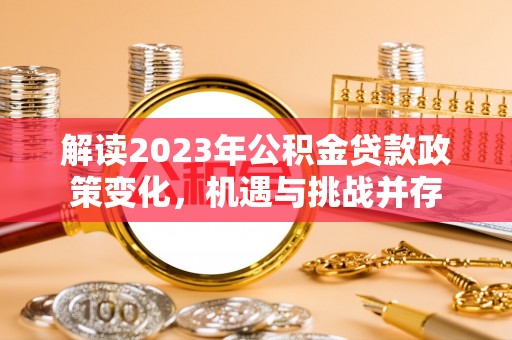 平邑解读2023年公积金贷款政策变化，机遇与挑战并存
