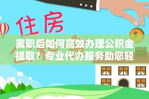 平邑离职后如何高效办理公积金提取？专业代办服务助您轻松搞定