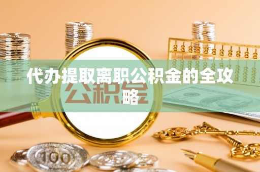 平邑代办提取离职公积金的全攻略