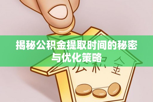 平邑揭秘公积金提取时间的秘密与优化策略