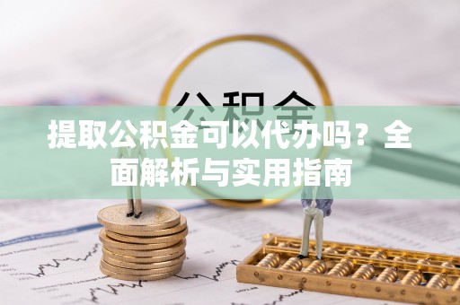 平邑提取公积金可以代办吗？全面解析与实用指南