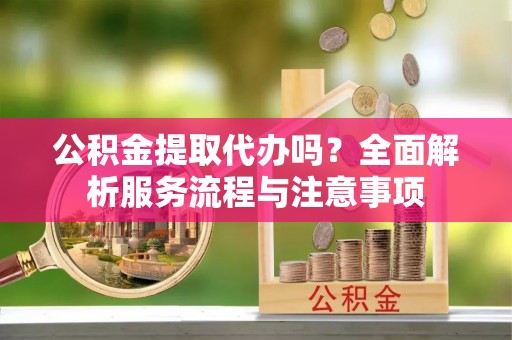 平邑公积金提取代办吗？全面解析服务流程与注意事项