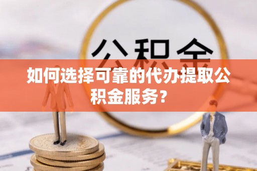 平邑如何选择可靠的代办提取公积金服务？