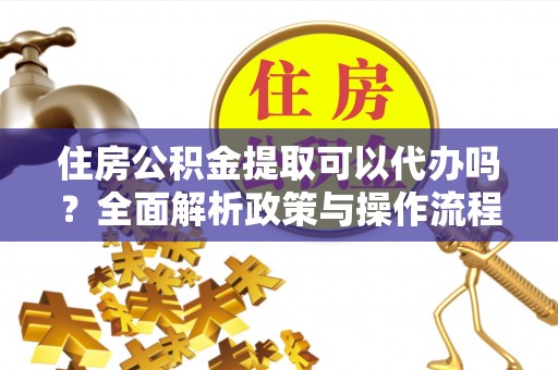 平邑住房公积金提取可以代办吗？全面解析政策与操作流程