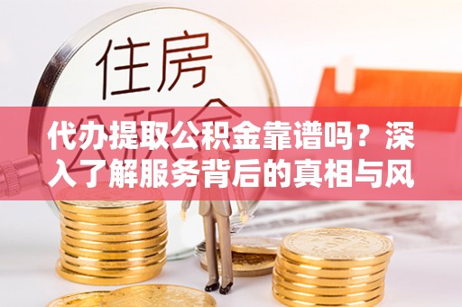 平邑代办提取公积金靠谱吗？深入了解服务背后的真相与风险