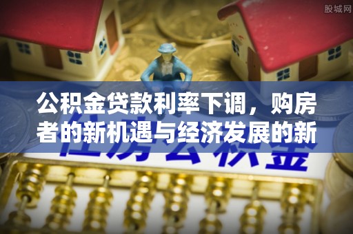 平邑公积金贷款利率下调，购房者的新机遇与经济发展的新动力