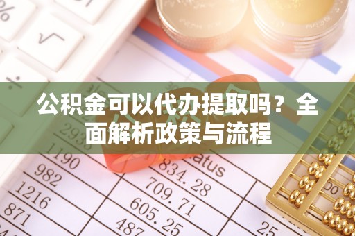 平邑公积金可以代办提取吗？全面解析政策与流程