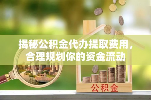 平邑揭秘公积金代办提取费用，合理规划你的资金流动