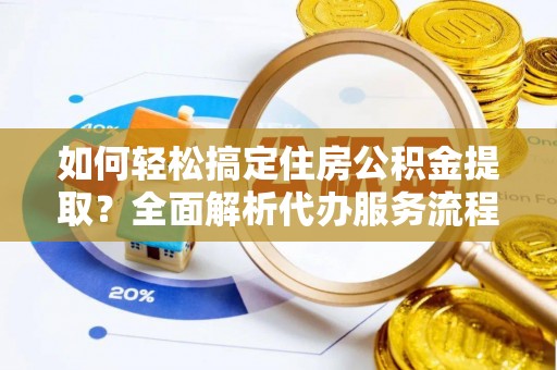 平邑如何轻松搞定住房公积金提取？全面解析代办服务流程与优势