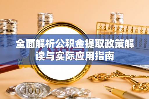 平邑全面解析公积金提取政策解读与实际应用指南