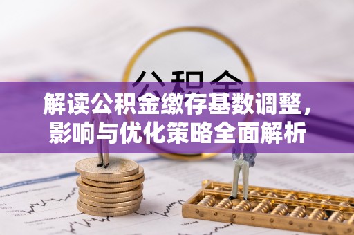 平邑解读公积金缴存基数调整，影响与优化策略全面解析